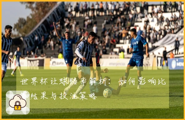 世界杯让球赔率解析：如何影响比赛结果与投注策略
