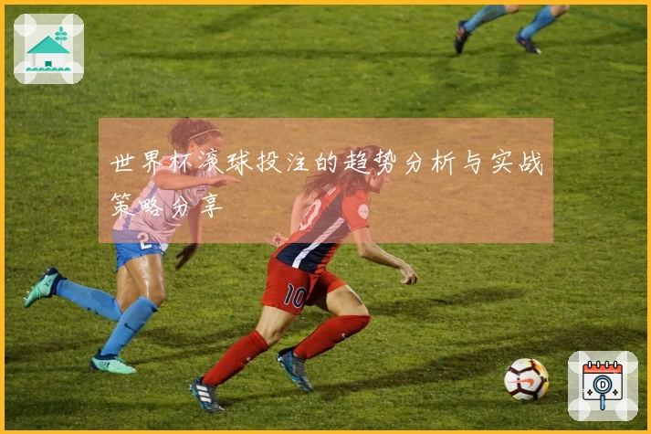 世界杯滚球投注的趋势分析与实战策略分享