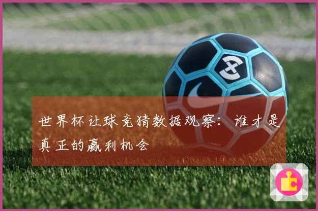 世界杯让球竞猜数据观察：谁才是真正的赢利机会
