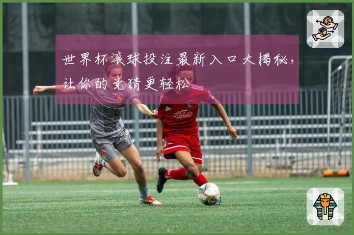 世界杯滚球投注最新入口大揭秘，让你的竞猜更轻松
