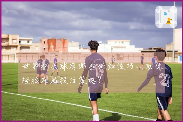 世界杯买球有哪些必知技巧，助你轻松布局投注策略？
