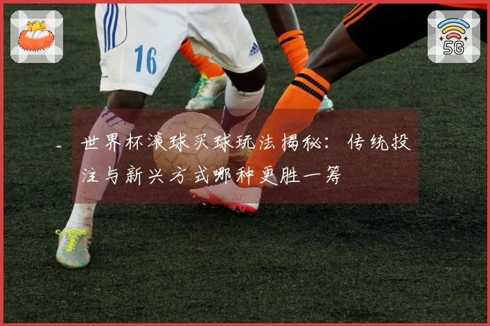 世界杯滚球买球玩法揭秘：传统投注与新兴方式哪种更胜一筹