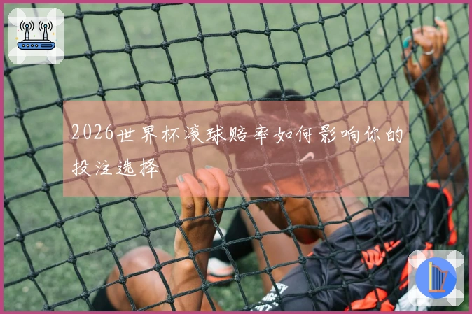 2026世界杯滚球赔率如何影响你的投注选择