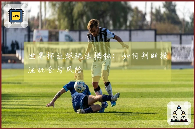 世界杯让球玩法揭秘：如何判断投注机会与风险