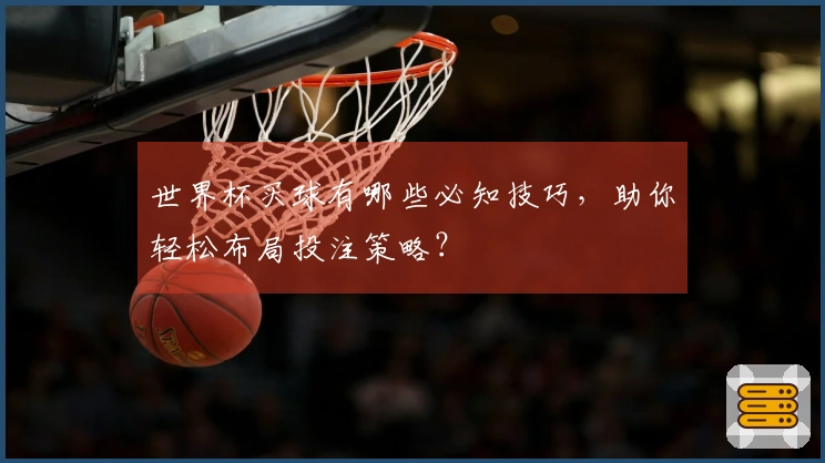 世界杯买球有哪些必知技巧，助你轻松布局投注策略？