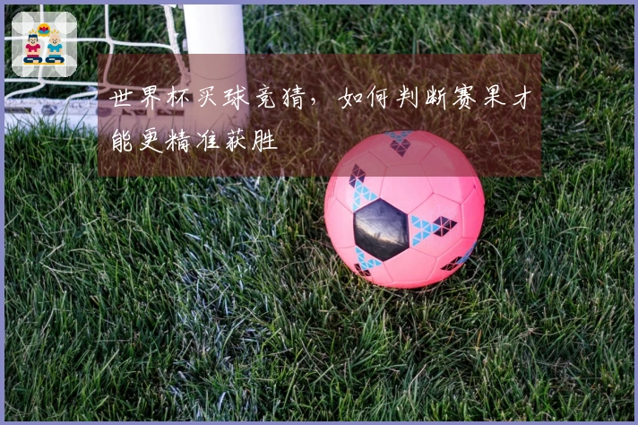 世界杯买球竞猜，如何判断赛果才能更精准获胜