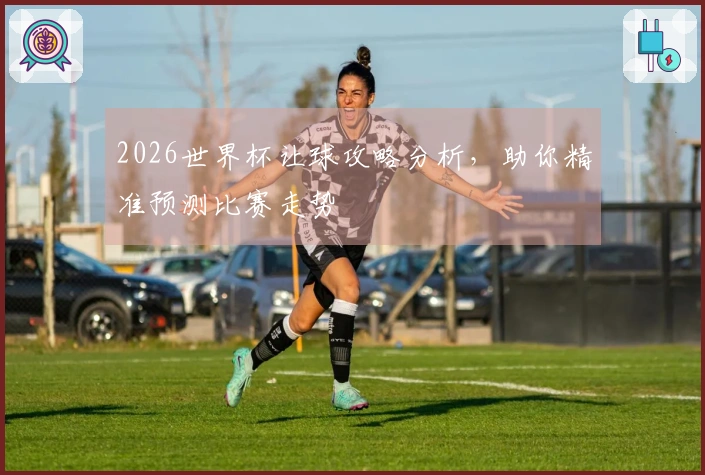 2026世界杯让球攻略分析，助你精准预测比赛走势