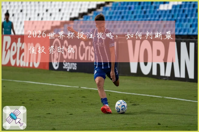 2026世界杯投注攻略，如何判断最佳投资时机