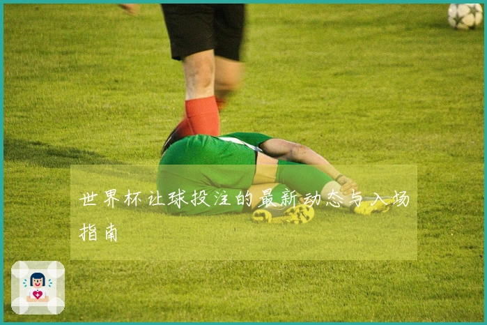 世界杯让球投注的最新动态与入场指南