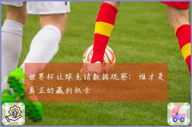 世界杯让球竞猜数据观察：谁才是真正的赢利机会