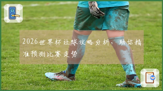 2026世界杯让球攻略分析，助你精准预测比赛走势