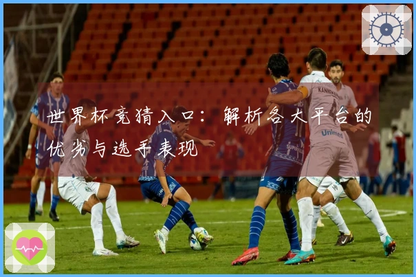世界杯竞猜入口：解析各大平台的优劣与选手表现