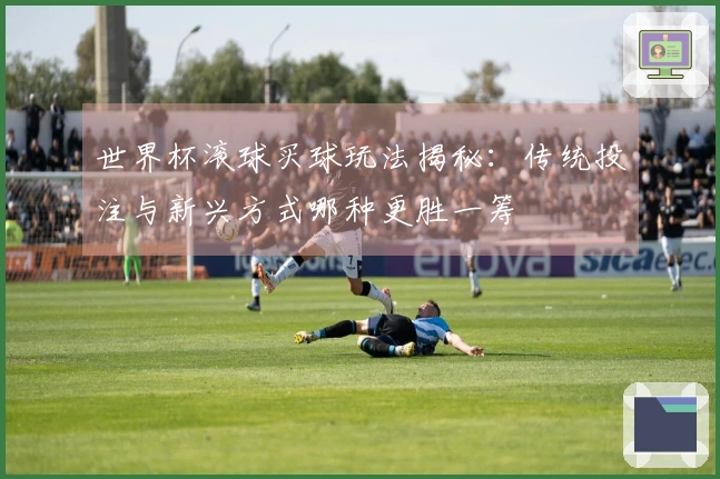 世界杯滚球买球玩法揭秘：传统投注与新兴方式哪种更胜一筹