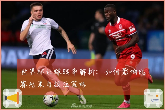 世界杯让球赔率解析：如何影响比赛结果与投注策略