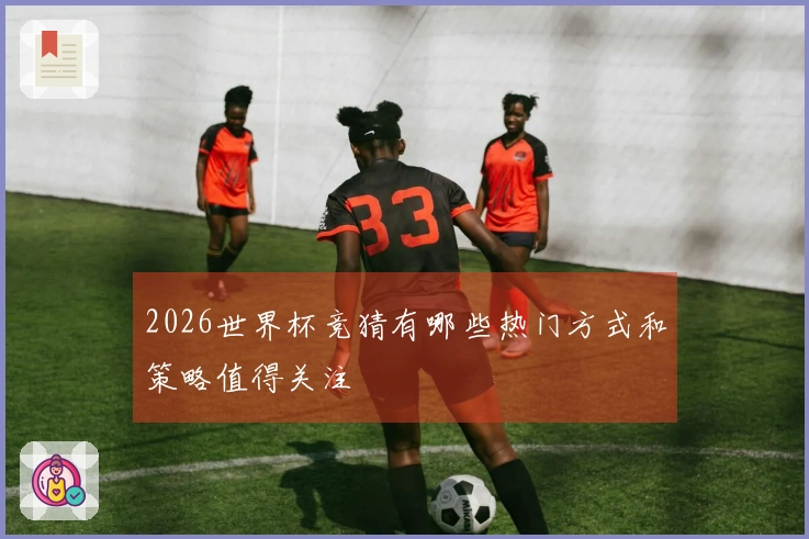 2026世界杯竞猜有哪些热门方式和策略值得关注