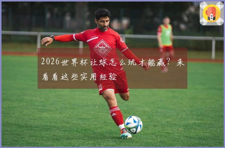 2026世界杯让球怎么玩才能赢？来看看这些实用经验
